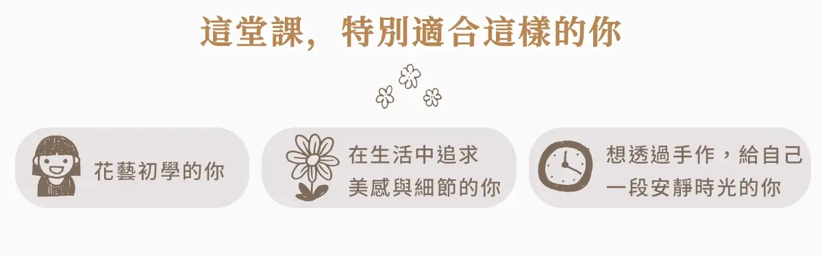 這堂課適合花藝初學者、喜歡美感細節的人、渴望手作療癒時光的人