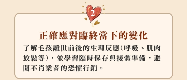 2.正確應對臨終當下的變化： 了解毛孩離世前後的生理反應（呼吸、肌肉放鬆等），並學習臨時保存與接體準備，避開不肖業者的恐懼行銷。